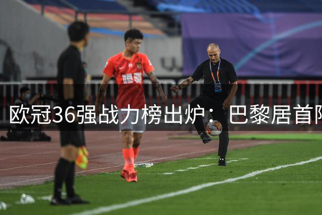欧冠36强战力榜出炉：巴黎居首阿森纳拜仁紧随其后