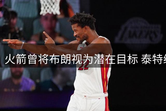 火箭曾将布朗视为潜在目标 泰特续约前的考量