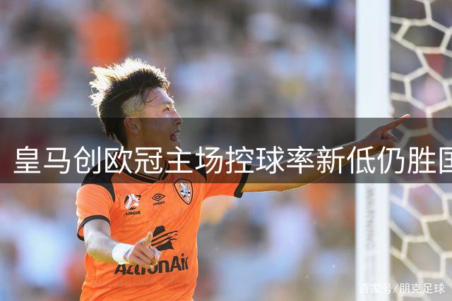 皇马创欧冠主场控球率新低仍胜国米