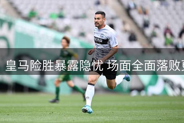 皇马险胜暴露隐忧 场面全面落败更显尴尬