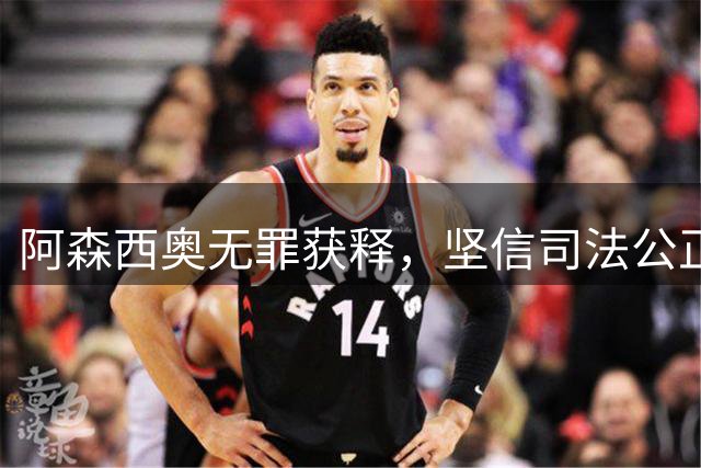 阿森西奥无罪获释，坚信司法公正终将彰显